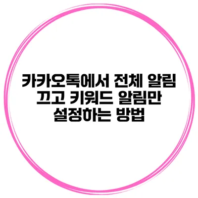 카카오톡에서 전체 알림 끄고 키워드 알림만 설정하는 방법