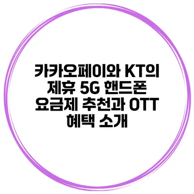 카카오페이와 KT의 제휴: 5G 핸드폰 요금제 추천과 OTT 혜택 소개