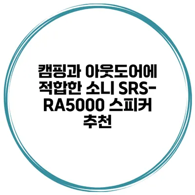 캠핑과 아웃도어에 적합한 소니 SRS-RA5000 스피커 추천