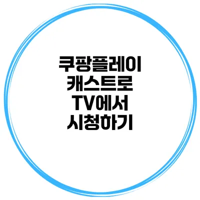 쿠팡플레이 캐스트로 TV에서 시청하기