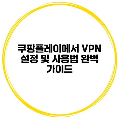 쿠팡플레이에서 VPN 설정 및 사용법 완벽 가이드