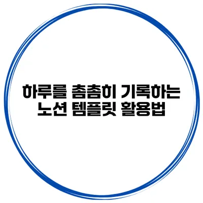 하루를 촘촘히 기록하는 노션 템플릿 활용법