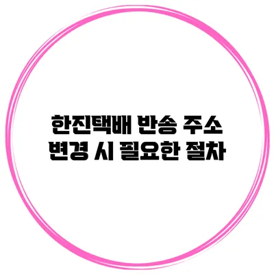 한진택배 반송 주소 변경 시 필요한 절차
