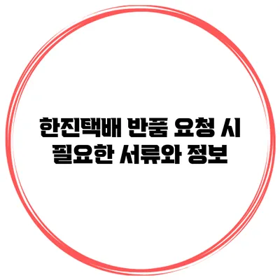 한진택배 반품 요청 시 필요한 서류와 정보
